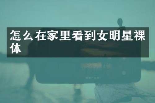 怎么在家里看到女明星裸体