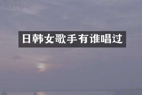 日韩女歌手有谁唱过