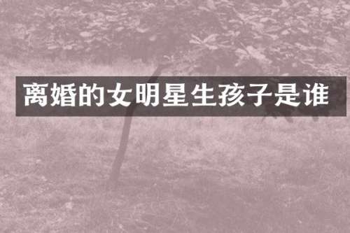 离婚的女明星生孩子是谁