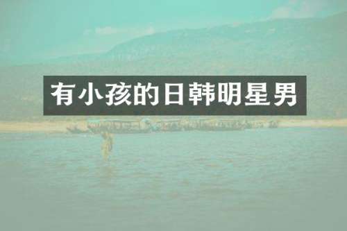 有小孩的日韩明星男