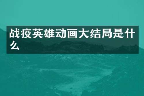 战疫英雄动画大结局是什么