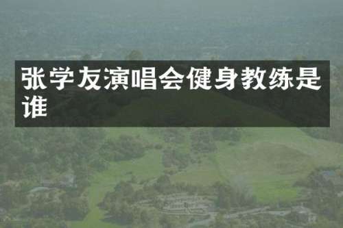 张学友演唱会健身教练是谁