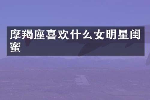 摩羯座喜欢什么女明星闺蜜