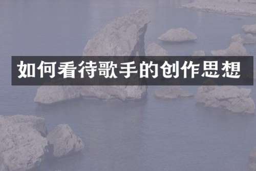 如何看待歌手的创作思想