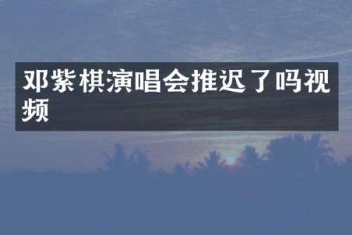 邓紫棋演唱会推迟了吗视频