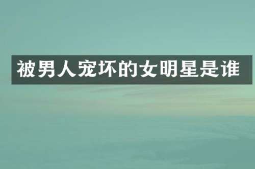 被男人宠坏的女明星是谁