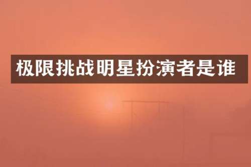 极限挑战明星扮演者是谁