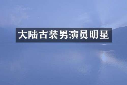 大陆古装男演员明星