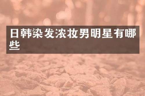 日韩染发浓妆男明星有哪些