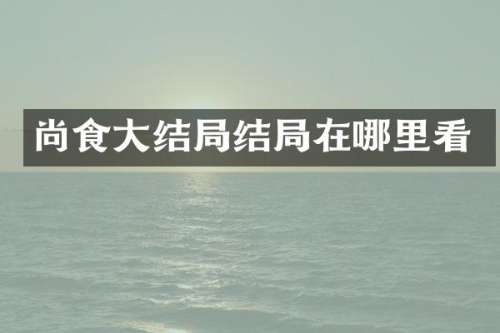 尚食大结局结局在哪里看