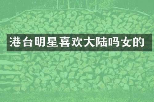 港台明星喜欢大陆吗女的