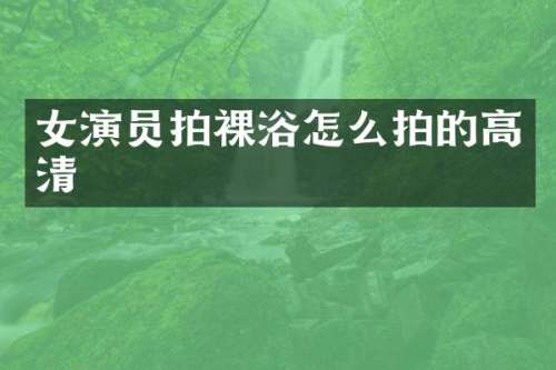 女演员拍裸浴怎么拍的高清