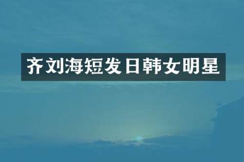 齐刘海短发日韩女明星