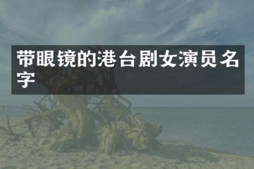 带眼镜的港台剧女演员名字