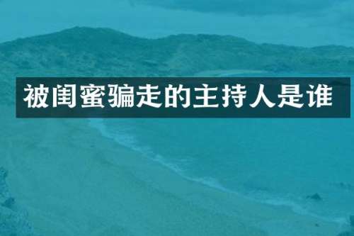 被闺蜜骗走的主持人是谁