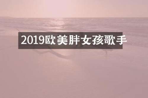 2019欧美胖女孩歌手
