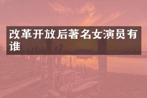 改革开放后著名女演员有谁
