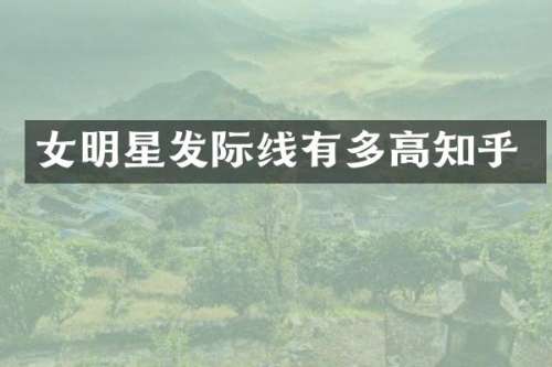女明星发际线有多高知乎