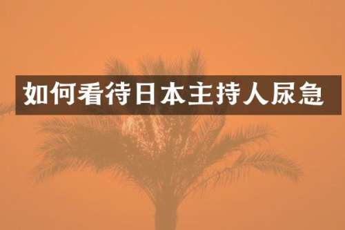 如何看待日本主持人尿急