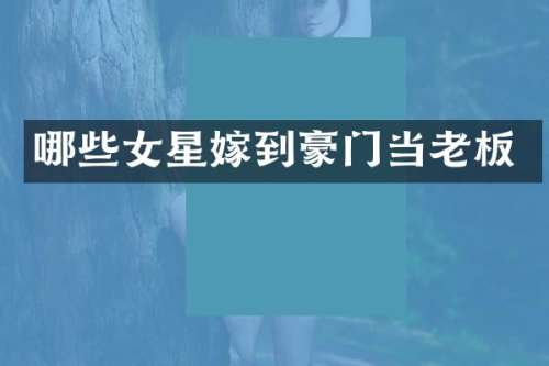 哪些女星嫁到豪门当老板