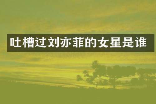 吐槽过刘亦菲的女星是谁