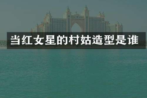 当红女星的村姑造型是谁