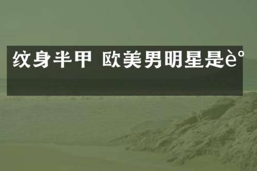 纹身半甲 欧美男明星是谁