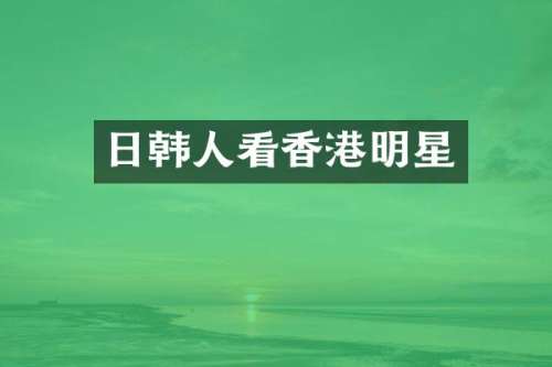 日韩人看香港明星