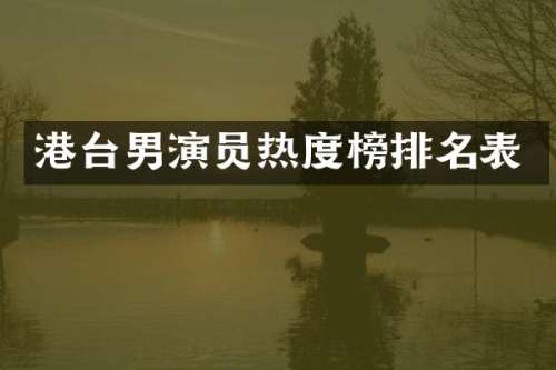 港台男演员热度榜排名表