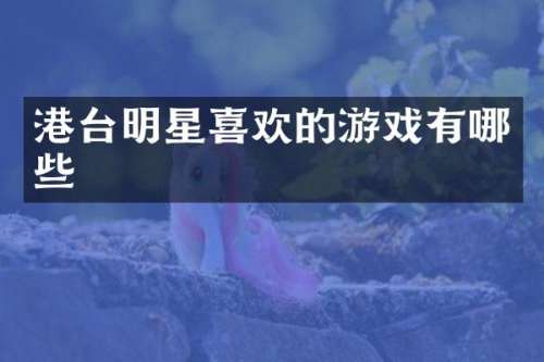 港台明星喜欢的游戏有哪些