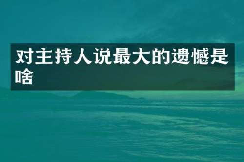 对主持人说最大的遗憾是啥