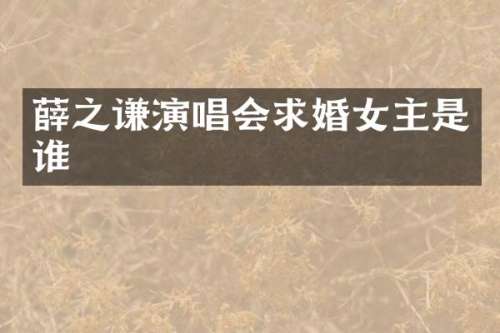 薛之谦演唱会求婚女主是谁