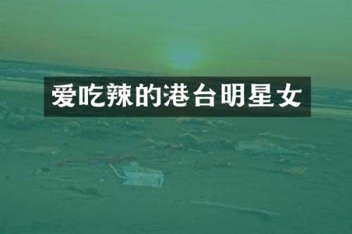 爱吃辣的港台明星女