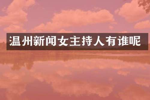温州新闻女主持人有谁呢