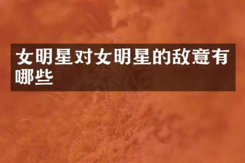 女明星对女明星的敌意有哪些