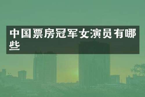 中国票房冠军女演员有哪些