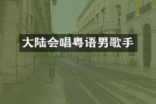 大陆会唱粤语男歌手