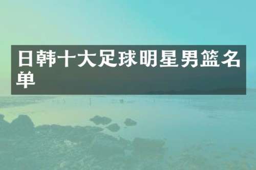 日韩十大足球明星男篮名单