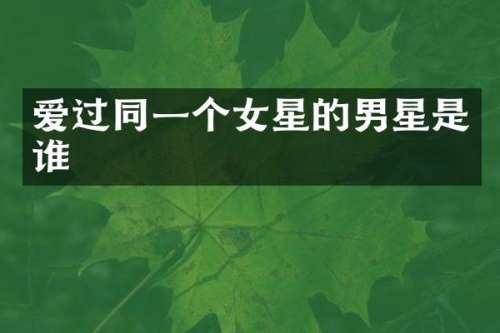 爱过同一个女星的男星是谁