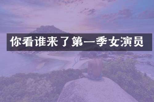 你看谁来了第一季女演员