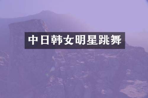 中日韩女明星跳舞