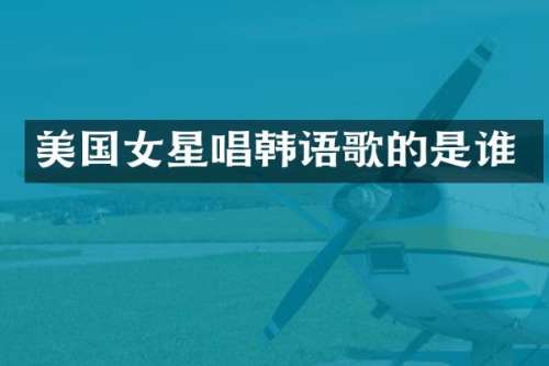 美国女星唱韩语歌的是谁