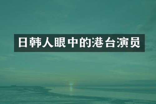 日韩人眼中的港台演员