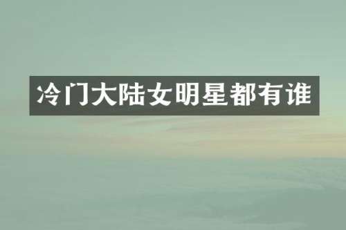 冷门大陆女明星都有谁