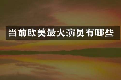 当前欧美最火演员有哪些