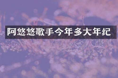 阿悠悠歌手今年多大年纪