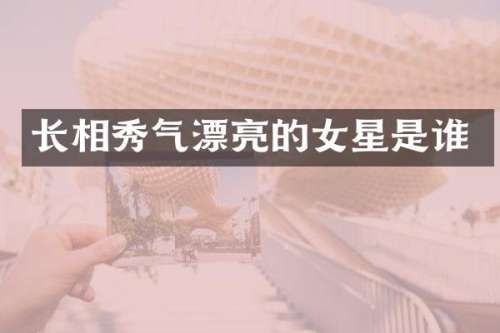 长相秀气漂亮的女星是谁