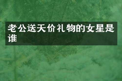 老公送天价礼物的女星是谁