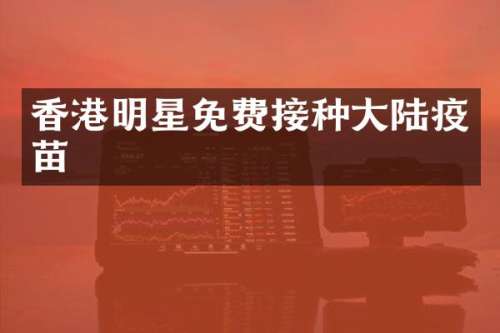 香港明星免费接种大陆疫苗