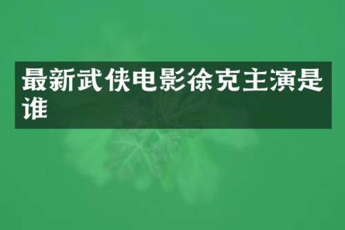 最新武侠电影徐克主演是谁
